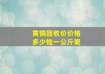 黄铜回收价价格多少钱一公斤呢