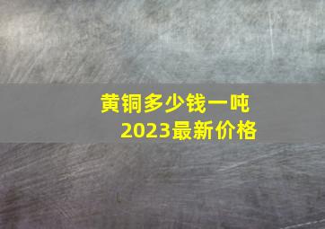 黄铜多少钱一吨2023最新价格