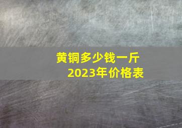 黄铜多少钱一斤2023年价格表