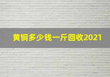 黄铜多少钱一斤回收2021