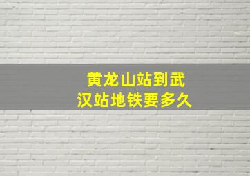 黄龙山站到武汉站地铁要多久