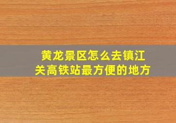 黄龙景区怎么去镇江关高铁站最方便的地方