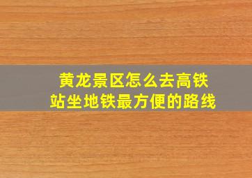 黄龙景区怎么去高铁站坐地铁最方便的路线