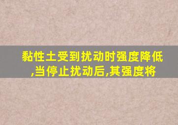 黏性土受到扰动时强度降低,当停止扰动后,其强度将