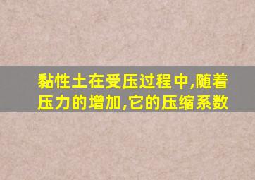 黏性土在受压过程中,随着压力的增加,它的压缩系数