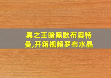 黑之王暗黑欧布奥特曼,开箱视频罗布水晶