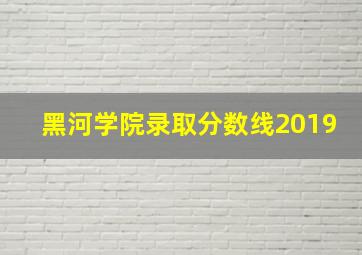 黑河学院录取分数线2019