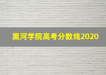 黑河学院高考分数线2020