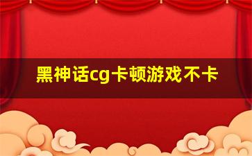 黑神话cg卡顿游戏不卡