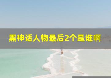 黑神话人物最后2个是谁啊