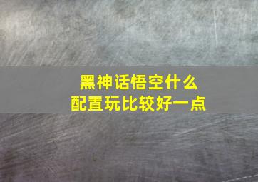 黑神话悟空什么配置玩比较好一点