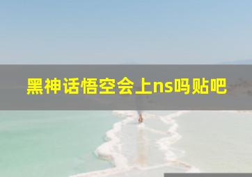 黑神话悟空会上ns吗贴吧