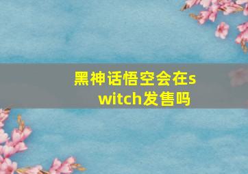 黑神话悟空会在switch发售吗