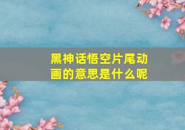 黑神话悟空片尾动画的意思是什么呢