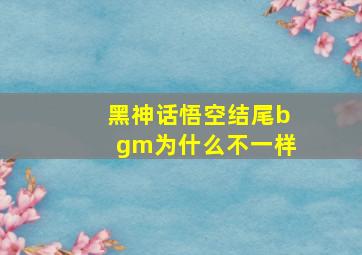 黑神话悟空结尾bgm为什么不一样