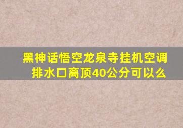 黑神话悟空龙泉寺挂机空调排水口离顶40公分可以么