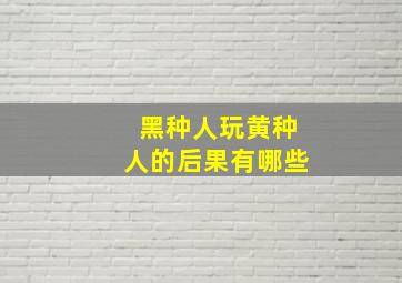 黑种人玩黄种人的后果有哪些