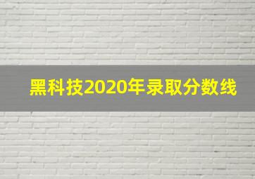 黑科技2020年录取分数线