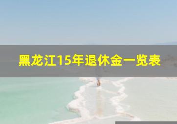 黑龙江15年退休金一览表