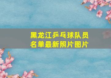 黑龙江乒乓球队员名单最新照片图片