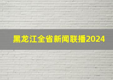 黑龙江全省新闻联播2024