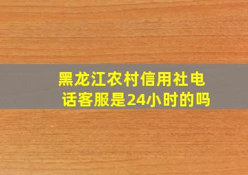 黑龙江农村信用社电话客服是24小时的吗