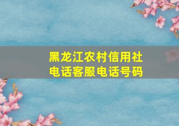 黑龙江农村信用社电话客服电话号码