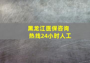 黑龙江医保咨询热线24小时人工