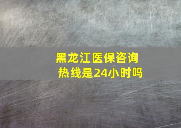 黑龙江医保咨询热线是24小时吗