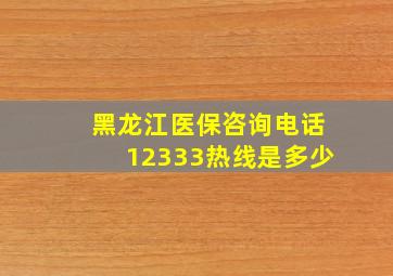 黑龙江医保咨询电话12333热线是多少