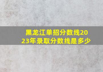 黑龙江单招分数线2023年录取分数线是多少