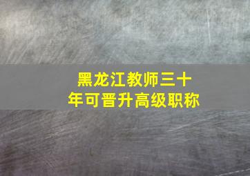 黑龙江教师三十年可晋升高级职称