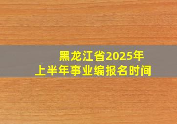 黑龙江省2025年上半年事业编报名时间