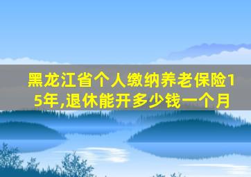 黑龙江省个人缴纳养老保险15年,退休能开多少钱一个月