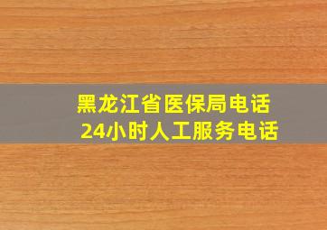 黑龙江省医保局电话24小时人工服务电话