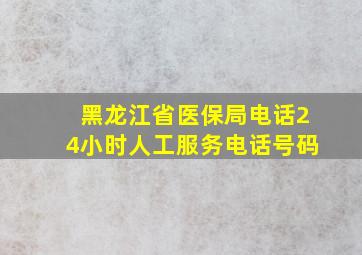 黑龙江省医保局电话24小时人工服务电话号码