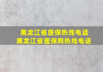 黑龙江省医保热线电话黑龙江省医保局热线电话