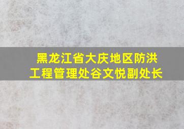 黑龙江省大庆地区防洪工程管理处谷文悦副处长