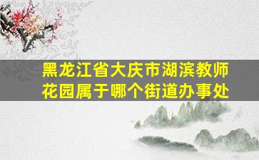 黑龙江省大庆市湖滨教师花园属于哪个街道办事处