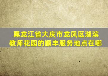 黑龙江省大庆市龙凤区湖滨教师花园的顺丰服务地点在哪