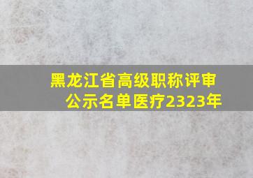 黑龙江省高级职称评审公示名单医疗2323年