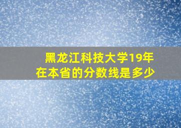 黑龙江科技大学19年在本省的分数线是多少