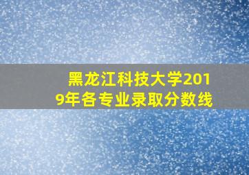 黑龙江科技大学2019年各专业录取分数线