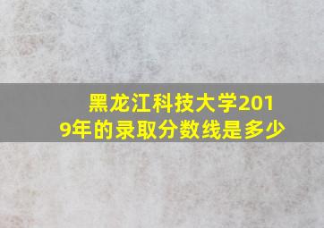 黑龙江科技大学2019年的录取分数线是多少