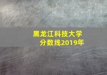 黑龙江科技大学分数线2019年