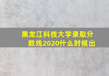 黑龙江科技大学录取分数线2020什么时候出