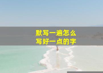 默写一遍怎么写好一点的字