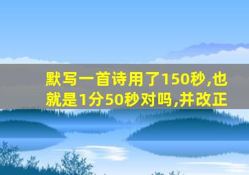 默写一首诗用了150秒,也就是1分50秒对吗,并改正