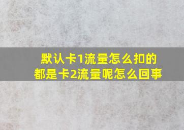 默认卡1流量怎么扣的都是卡2流量呢怎么回事