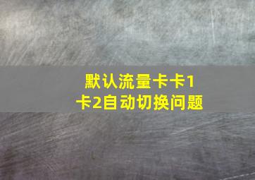 默认流量卡卡1卡2自动切换问题